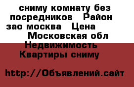 сниму комнату без посредников › Район ­ зао москва › Цена ­ 15 000 - Московская обл. Недвижимость » Квартиры сниму   